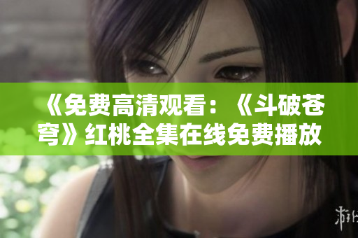 《免费高清观看：《斗破苍穹》红桃全集在线免费播放，精彩内容尽收眼底》