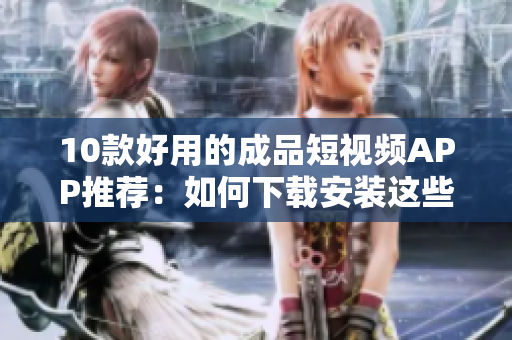 10款好用的成品短视频APP推荐：如何下载安装这些APP