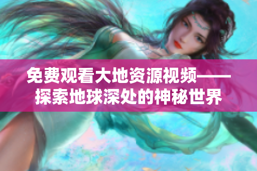 免费观看大地资源视频——探索地球深处的神秘世界