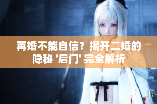 再婚不能自信？揭开二婚的隐秘 '后门' 完全解析