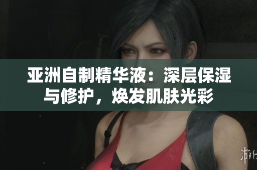 亚洲自制精华液：深层保湿与修护，焕发肌肤光彩