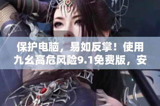 保护电脑，易如反掌！使用九幺高危风险9.1免费版，安全畅享！