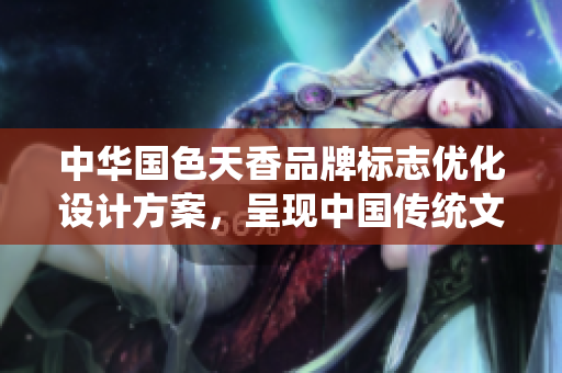 中华国色天香品牌标志优化设计方案，呈现中国传统文化特色