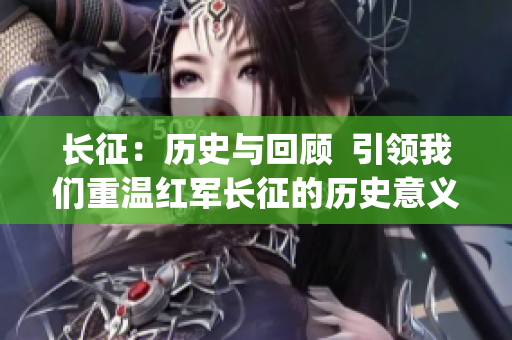 长征：历史与回顾  引领我们重温红军长征的历史意义与价值(1)