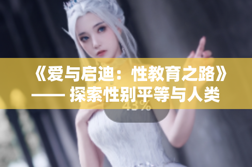 《爱与启迪：性教育之路》—— 探索性别平等与人类发展