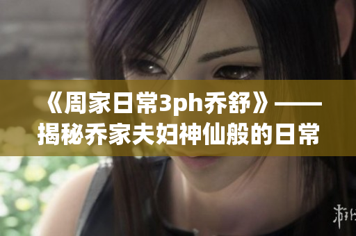 《周家日常3ph乔舒》——揭秘乔家夫妇神仙般的日常生活