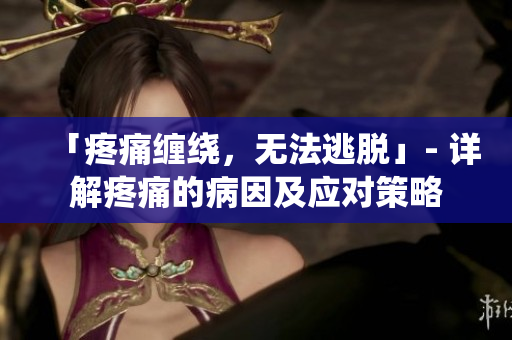 「疼痛缠绕，无法逃脱」- 详解疼痛的病因及应对策略