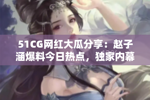 51CG网红大瓜分享：赵子涵爆料今日热点，独家内幕揭秘