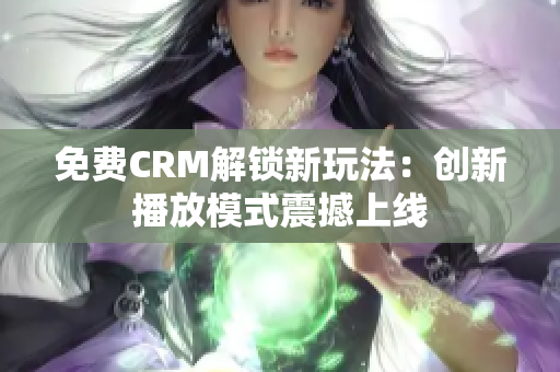 免费CRM解锁新玩法：创新播放模式震撼上线