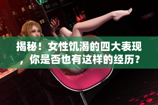 揭秘！女性饥渴的四大表现，你是否也有这样的经历？