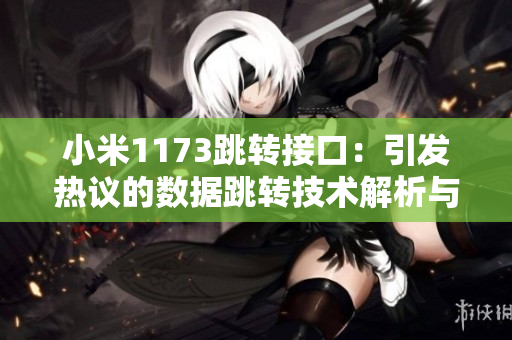 小米1173跳转接口：引发热议的数据跳转技术解析与应用探讨