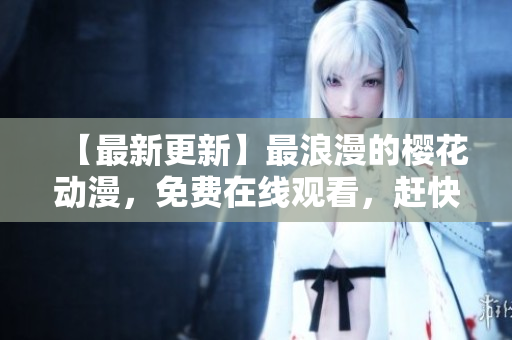 【最新更新】最浪漫的樱花动漫，免费在线观看，赶快来体验吧！