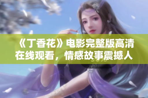 《丁香花》电影完整版高清在线观看，情感故事震撼人心
