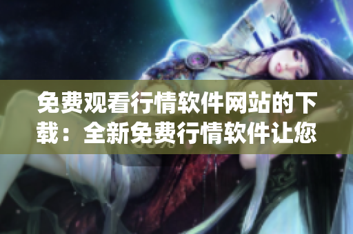 免费观看行情软件网站的下载：全新免费行情软件让您轻松掌握市场动态(1)
