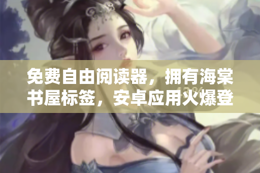 免费自由阅读器，拥有海棠书屋标签，安卓应用火爆登场！