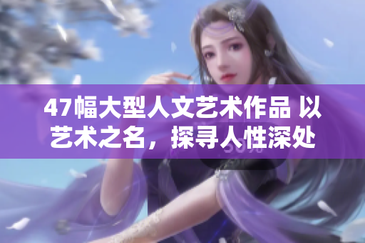 47幅大型人文艺术作品 以艺术之名，探寻人性深处