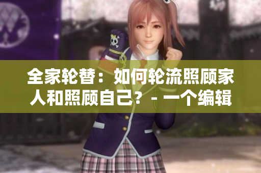 全家轮替：如何轮流照顾家人和照顾自己？- 一个编辑的心得体会