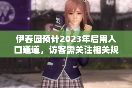 伊春园预计2023年启用入口通道，访客需关注相关规定