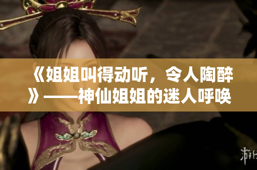 《姐姐叫得动听，令人陶醉》——神仙姐姐的迷人呼唤