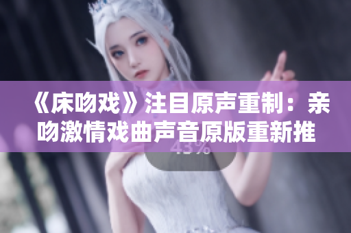 《床吻戏》注目原声重制：亲吻激情戏曲声音原版重新推出