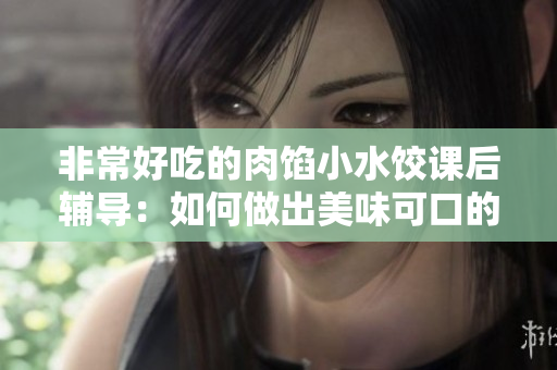 非常好吃的肉馅小水饺课后辅导：如何做出美味可口的小水饺