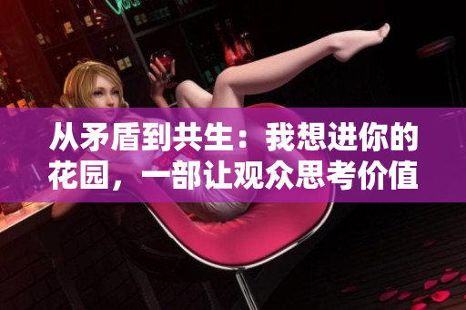 从矛盾到共生：我想进你的花园，一部让观众思考价值与理念的日剧