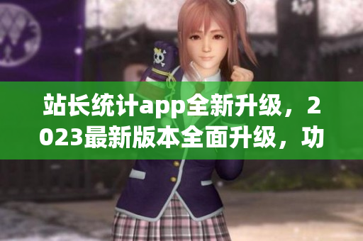 站长统计app全新升级，2023最新版本全面升级，功能大提升(1)