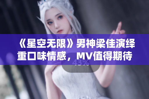 《星空无限》男神梁佳演绎重口味情感，MV值得期待！