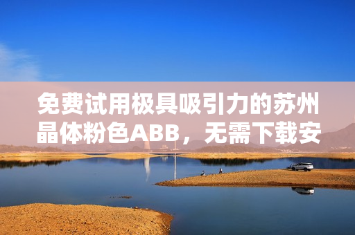 免费试用极具吸引力的苏州晶体粉色ABB，无需下载安装即可体验