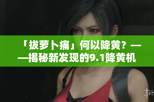 「拔萝卜痛」何以降黄？——揭秘新发现的9.1降黄机制