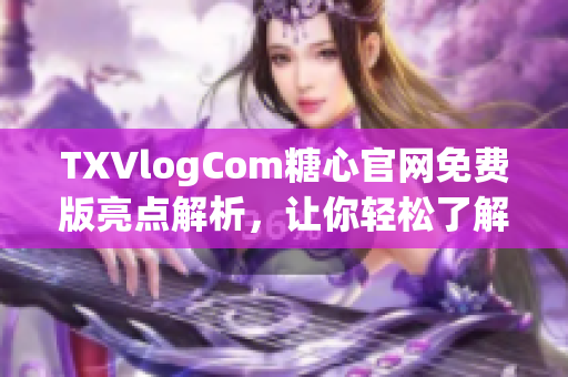 TXVlogCom糖心官网免费版亮点解析，让你轻松了解独特魅力