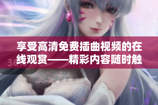 享受高清免费插曲视频的在线观赏——精彩内容随时触手可及