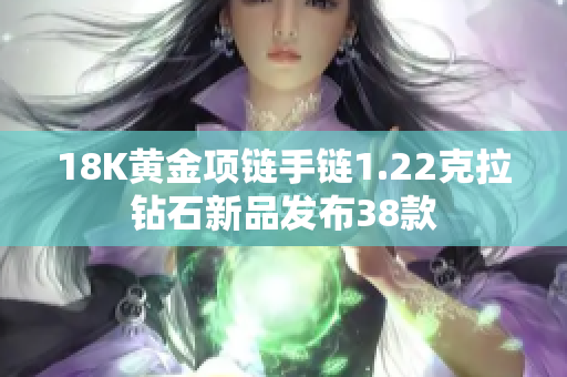 18K黄金项链手链1.22克拉钻石新品发布38款