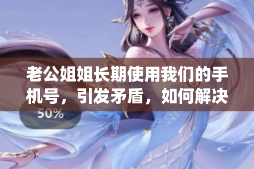 老公姐姐长期使用我们的手机号，引发矛盾，如何解决？(1)