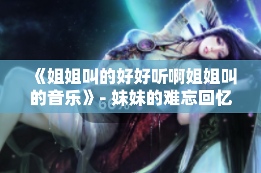 《姐姐叫的好好听啊姐姐叫的音乐》- 妹妹的难忘回忆