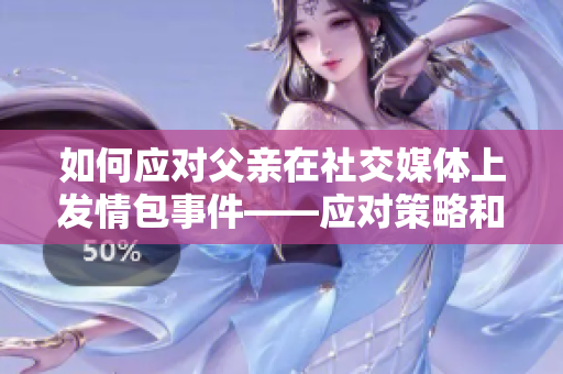 如何应对父亲在社交媒体上发情包事件——应对策略和建议？