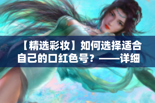 【精选彩妆】如何选择适合自己的口红色号？——详细解析口红色号的含义与选择技巧