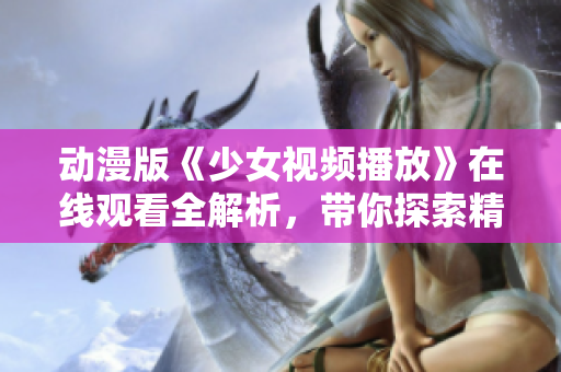 动漫版《少女视频播放》在线观看全解析，带你探索精彩内容