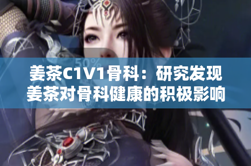 姜茶C1V1骨科：研究发现姜茶对骨科健康的积极影响