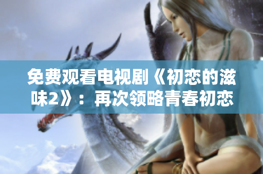 免费观看电视剧《初恋的滋味2》：再次领略青春初恋的美妙与感动！