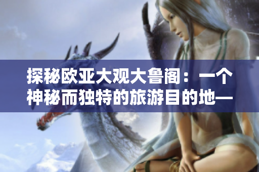探秘欧亚大观大鲁阁：一个神秘而独特的旅游目的地——齐鲁日报