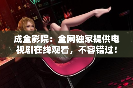 成全影院：全网独家提供电视剧在线观看，不容错过！