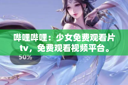哔哩哔哩：少女免费观看片tv，免费观看视频平台。