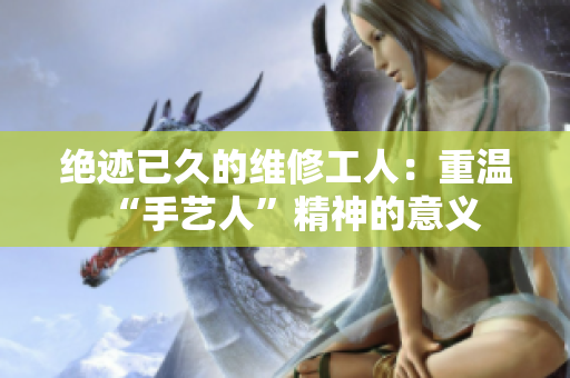 绝迹已久的维修工人：重温“手艺人”精神的意义