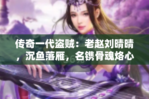 传奇一代盗贼：老赵刘晴晴，沉鱼落雁，名镌骨魂烙心