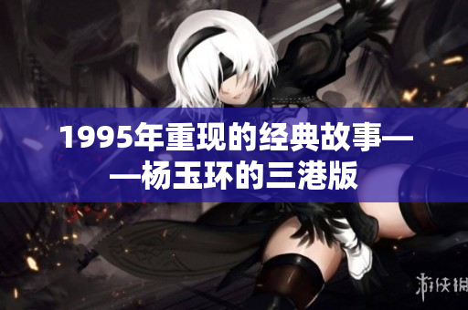 1995年重现的经典故事——杨玉环的三港版