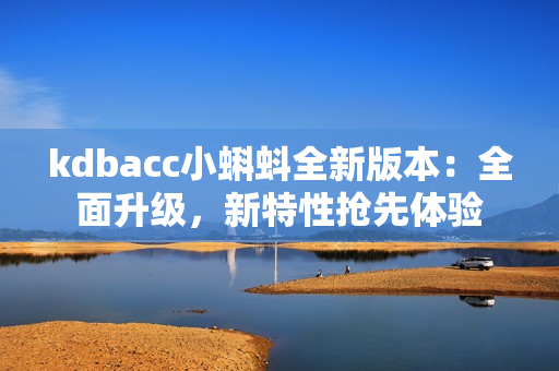 kdbacc小蝌蚪全新版本：全面升级，新特性抢先体验