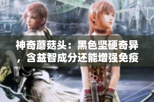 神奇蘑菇头：黑色坚硬奇异，含益智成分还能增强免疫力！