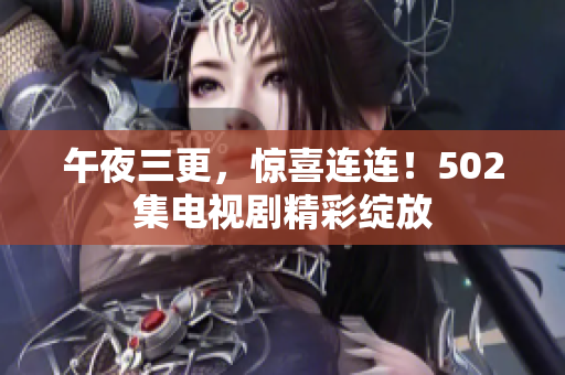 午夜三更，惊喜连连！502集电视剧精彩绽放