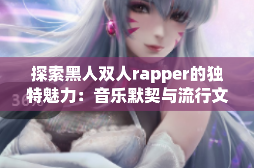 探索黑人双人rapper的独特魅力：音乐默契与流行文化交融